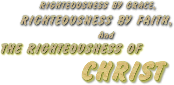 RIGHTEOUSNESS BY GRACE, RIGHTEOUSNESS BY FAITH,  & THE RIGHTEOUSNESS OF CHRIST